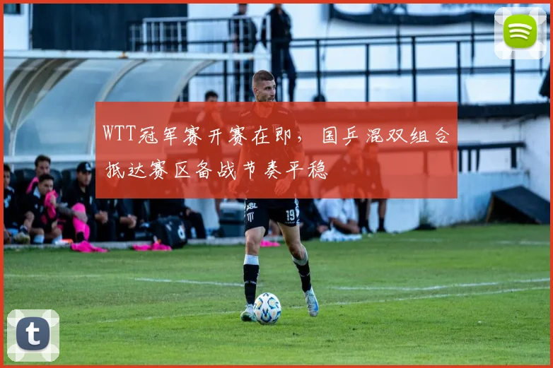 WTT冠军赛开赛在即，国乒混双组合抵达赛区备战节奏平稳