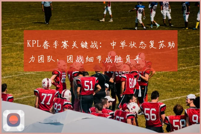 KPL春季赛关键战：中单状态复苏助力团队，团战细节成胜负手