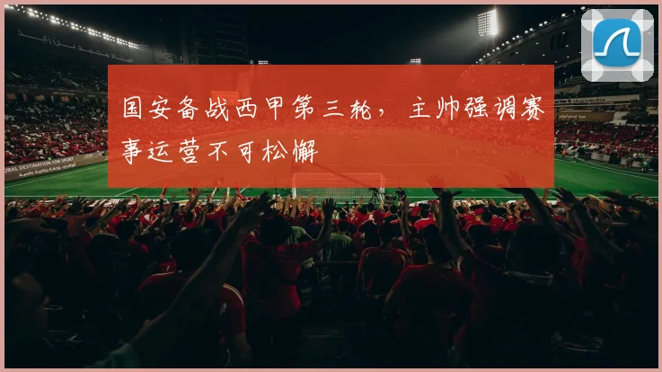 国安备战西甲第三轮，主帅强调赛事运营不可松懈