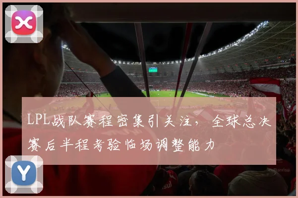 LPL战队赛程密集引关注，全球总决赛后半程考验临场调整能力