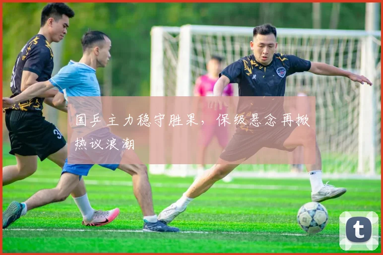 国乒主力稳守胜果，保级悬念再掀热议浪潮