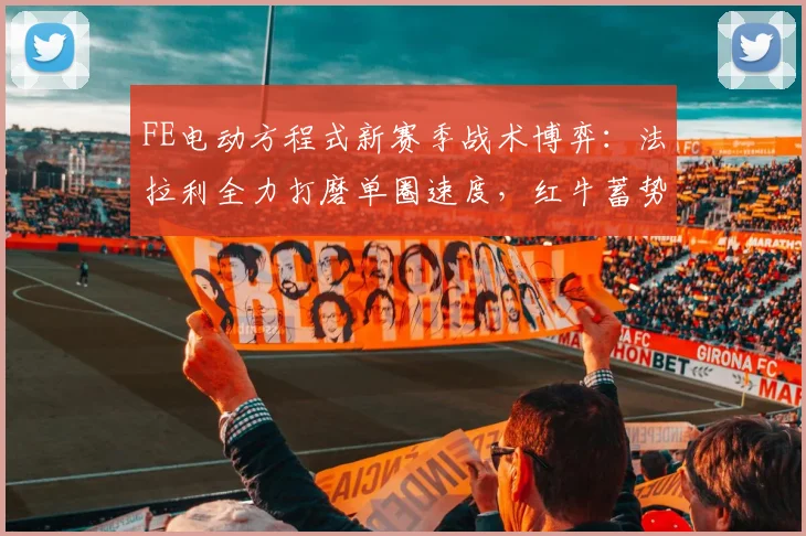 FE电动方程式新赛季战术博弈：法拉利全力打磨单圈速度，红牛蓄势待发冲击王座