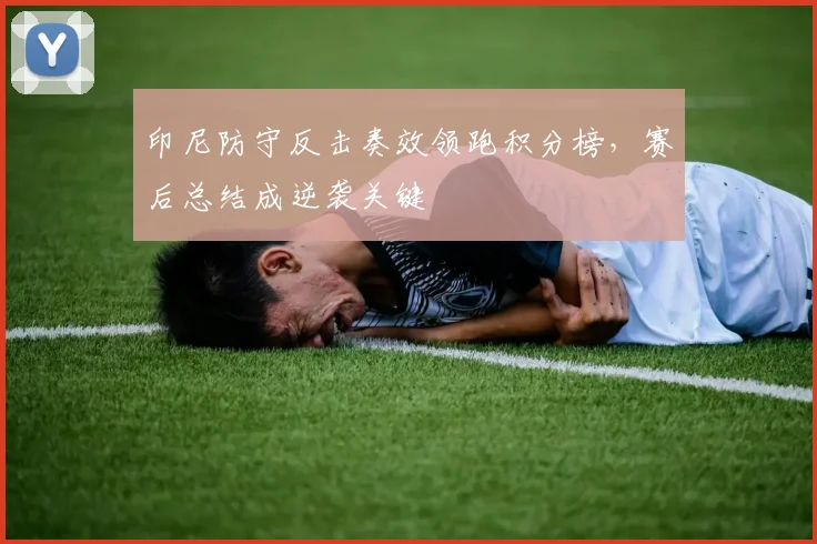 印尼防守反击奏效领跑积分榜，赛后总结成逆袭关键