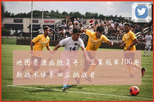 地图资源成胜负手：卫冕冠军JDG用新战术体系回应挑战者