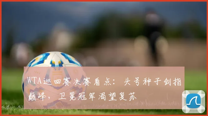 WTA巡回赛决赛看点：头号种子剑指巅峰，卫冕冠军渴望复苏