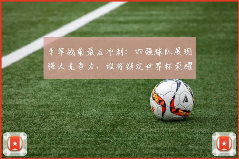 季军战前最后冲刺：四强球队展现强大竞争力，谁将锁定世界杯荣耀席位？