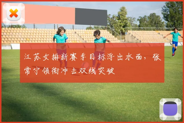 江苏女排新赛季目标浮出水面，张常宁领衔冲击双线突破