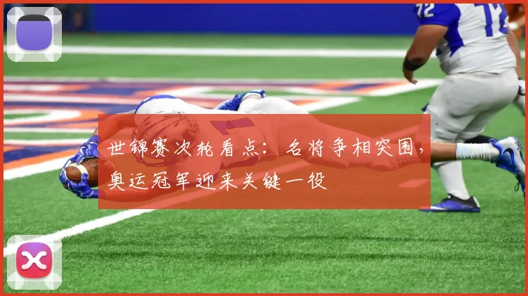 世锦赛次轮看点：名将争相突围，奥运冠军迎来关键一役