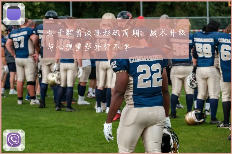 刘子歌首谈洛杉矶周期：战术升级与心理重塑并行不悖