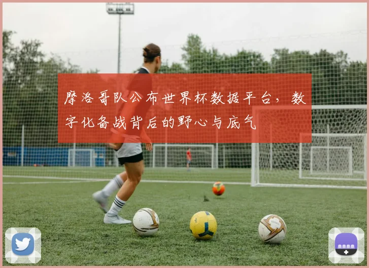 摩洛哥队公布世界杯数据平台，数字化备战背后的野心与底气