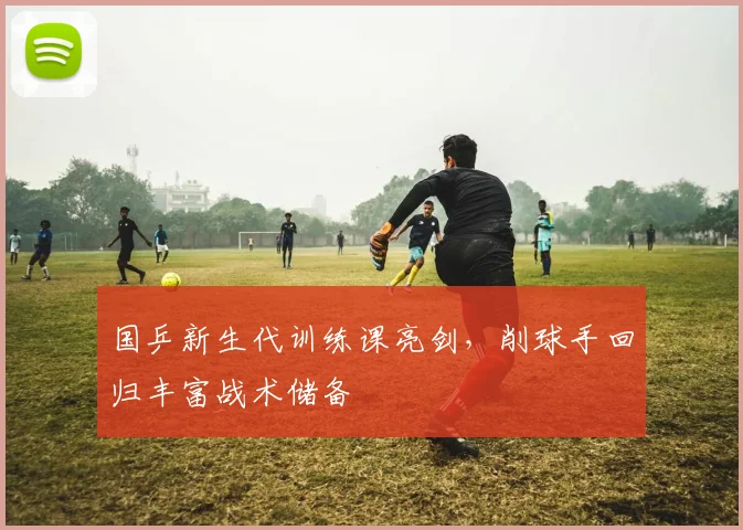 国乒新生代训练课亮剑，削球手回归丰富战术储备