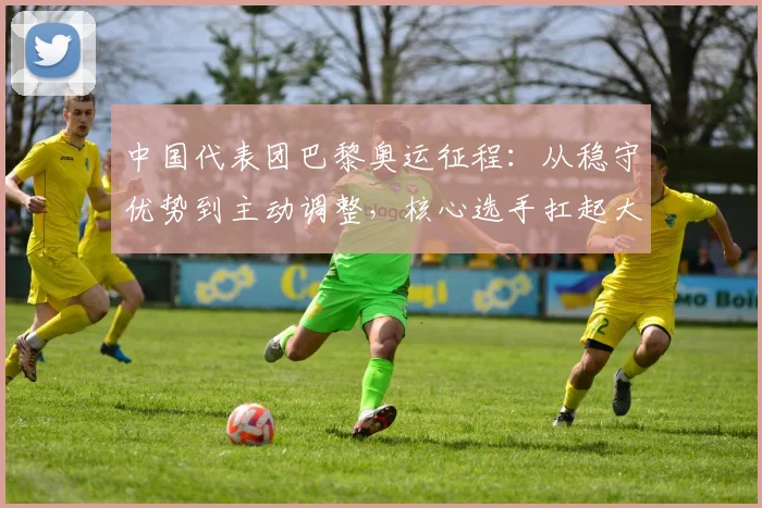 中国代表团巴黎奥运征程：从稳守优势到主动调整，核心选手扛起大旗