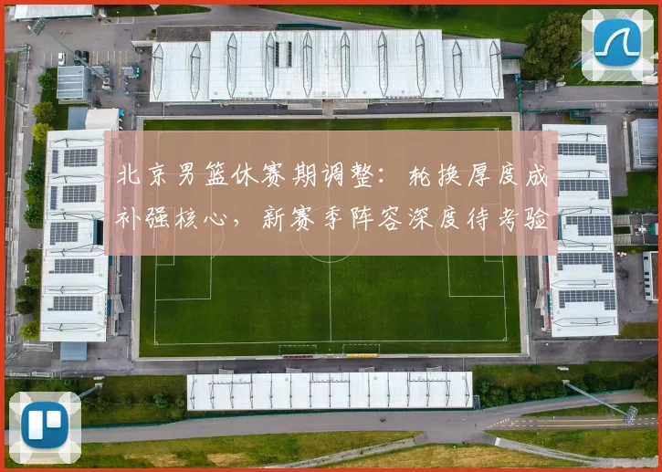 北京男篮休赛期调整：轮换厚度成补强核心，新赛季阵容深度待考验