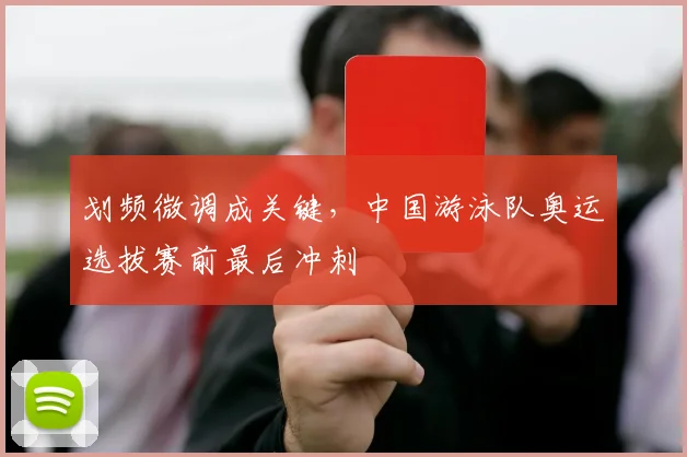 划频微调成关键，中国游泳队奥运选拔赛前最后冲刺