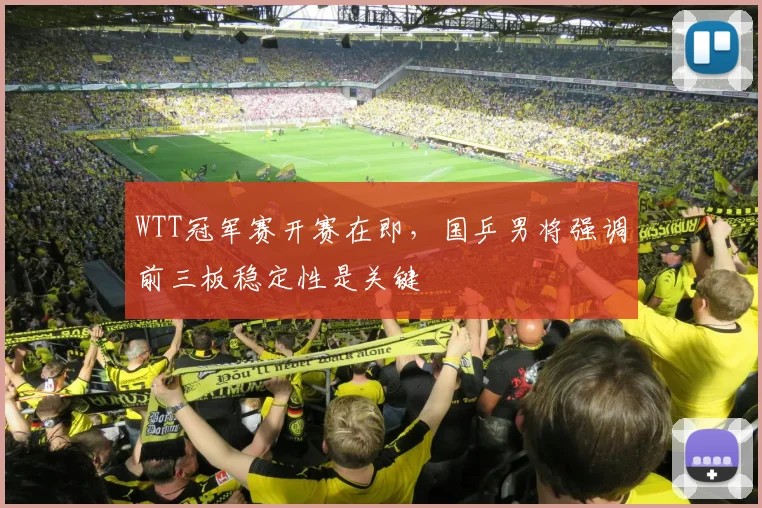 WTT冠军赛开赛在即，国乒男将强调前三板稳定性是关键