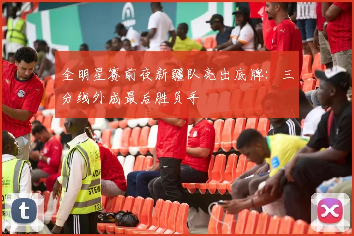 全明星赛前夜新疆队亮出底牌：三分线外成最后胜负手