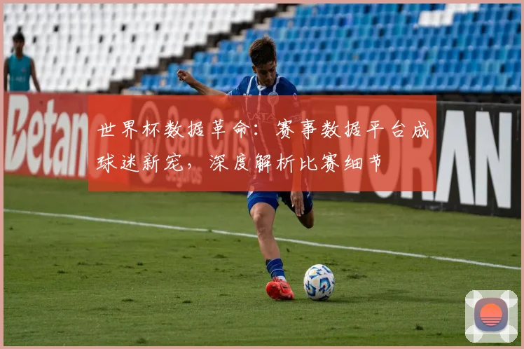 世界杯数据革命：赛事数据平台成球迷新宠，深度解析比赛细节