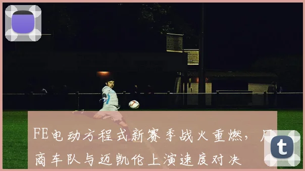 FE电动方程式新赛季战火重燃，厂商车队与迈凯伦上演速度对决