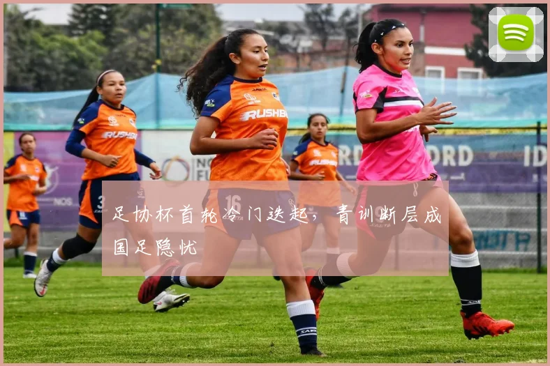 足协杯首轮冷门迭起，青训断层成国足隐忧