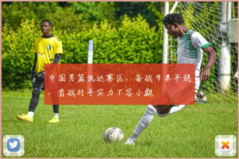 中国男篮抵达赛区，备战节奏平稳，首战对手实力不容小觑