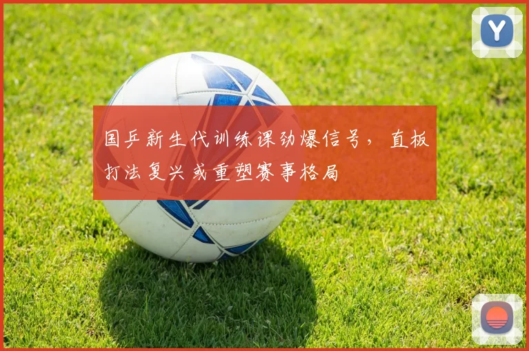 国乒新生代训练课劲爆信号，直板打法复兴或重塑赛事格局
