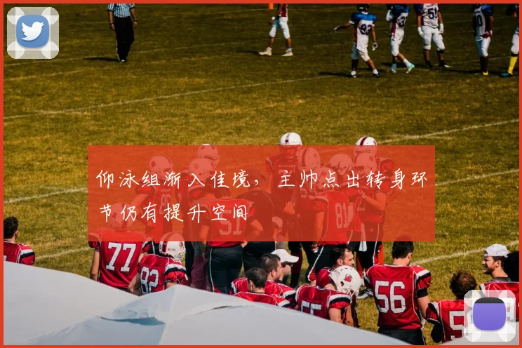 仰泳组渐入佳境，主帅点出转身环节仍有提升空间