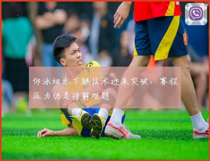 仰泳组水下腿技术迎来突破，赛程压力仍是待解难题