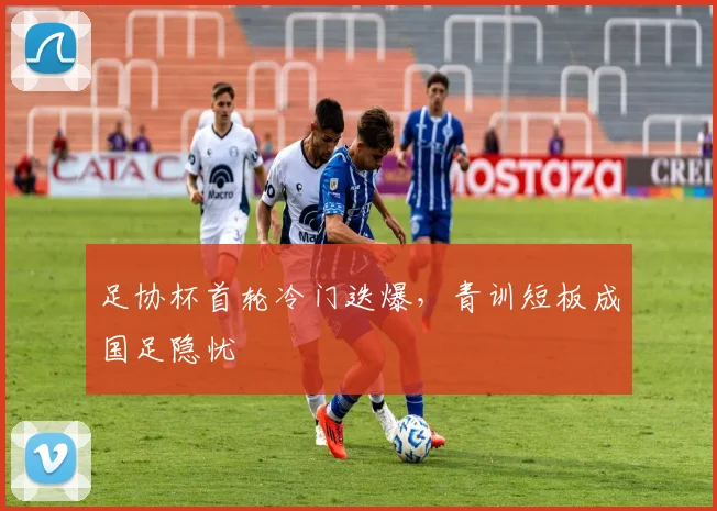 足协杯首轮冷门迭爆，青训短板成国足隐忧