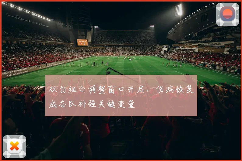 双打组合调整窗口开启，伤病恢复成各队补强关键变量