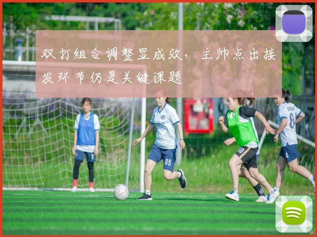双打组合调整显成效，主帅点出接发环节仍是关键课题