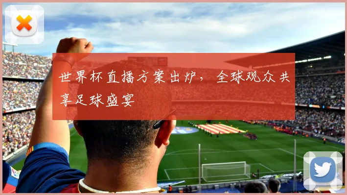 世界杯直播方案出炉，全球观众共享足球盛宴
