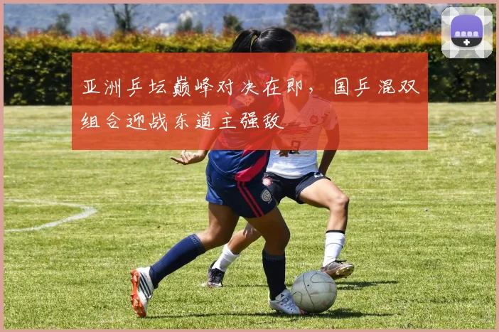 亚洲乒坛巅峰对决在即，国乒混双组合迎战东道主强敌