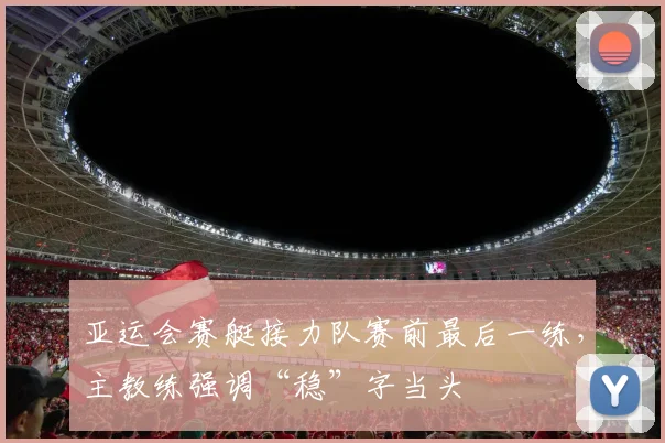 亚运会赛艇接力队赛前最后一练，主教练强调“稳”字当头