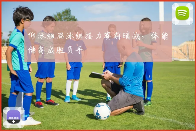 仰泳组混泳组接力赛前暗战，体能储备成胜负手