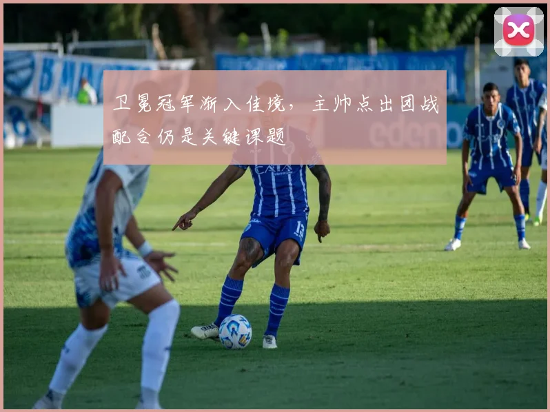 卫冕冠军渐入佳境，主帅点出团战配合仍是关键课题