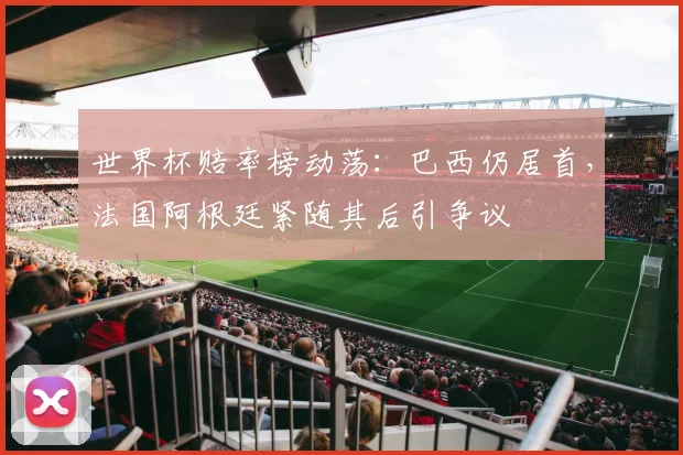 世界杯赔率榜动荡：巴西仍居首，法国阿根廷紧随其后引争议