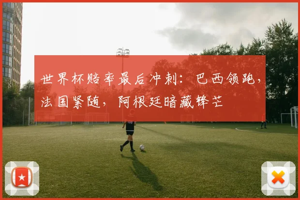 世界杯赔率最后冲刺：巴西领跑，法国紧随，阿根廷暗藏锋芒