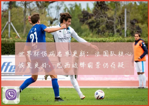 世界杯伤病名单更新：法国队核心恢复良好，巴西边锋前景仍存疑