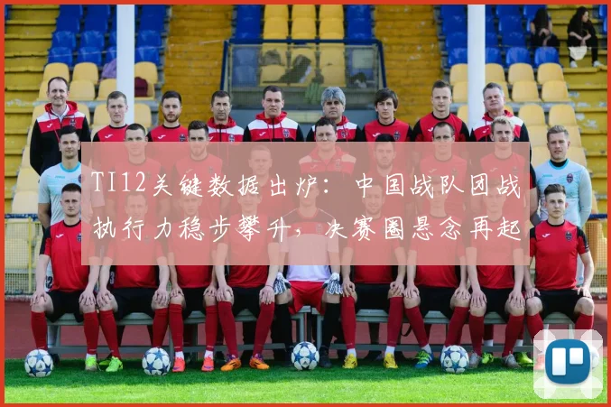 TI12关键数据出炉：中国战队团战执行力稳步攀升，决赛圈悬念再起