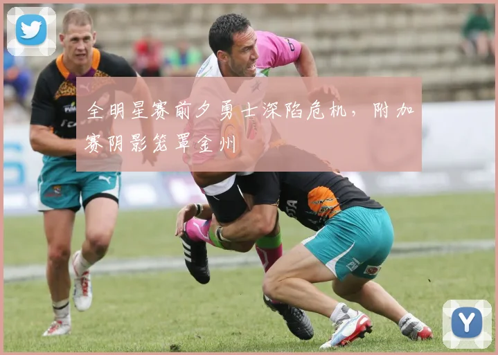 全明星赛前夕勇士深陷危机，附加赛阴影笼罩金州