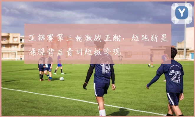 亚锦赛第三轮激战正酣，短跑新星涌现背后青训短板浮现