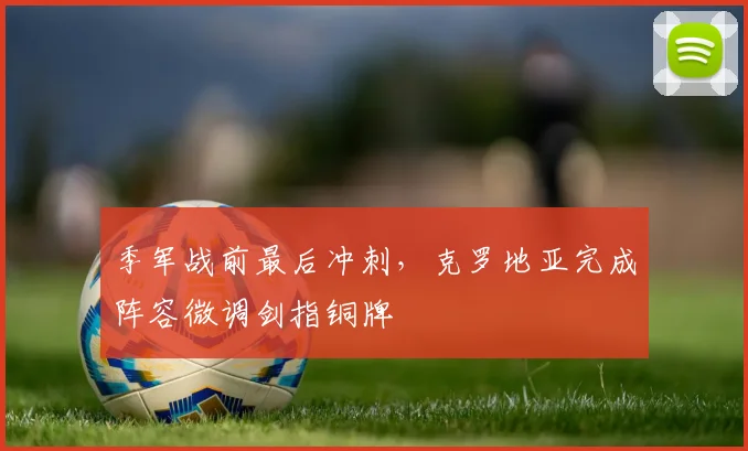 季军战前最后冲刺，克罗地亚完成阵容微调剑指铜牌