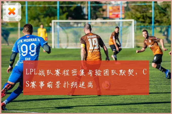 LPL战队赛程密集考验团队默契，CS赛事前景扑朔迷离