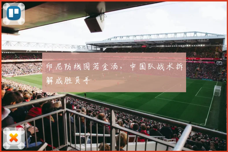 印尼防线固若金汤，中国队战术拆解成胜负手