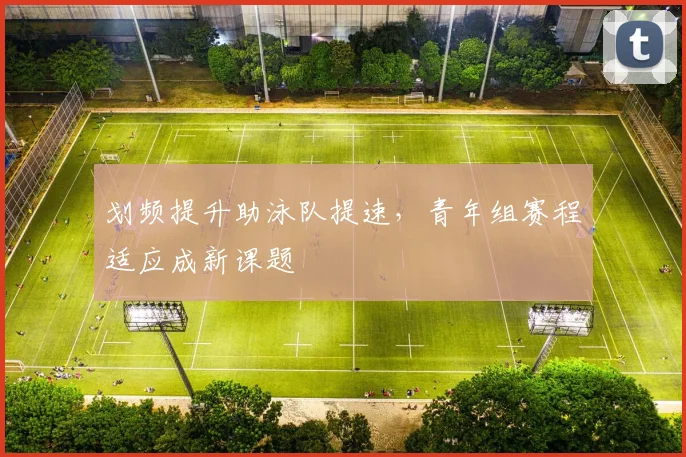 划频提升助泳队提速，青年组赛程适应成新课题