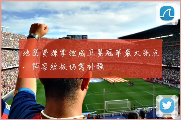 地图资源掌控成卫冕冠军最大亮点，阵容短板仍需补强